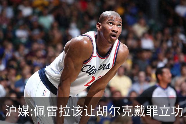 沪媒:佩雷拉该让胡尔克戴罪立功 他是抗日大杀器